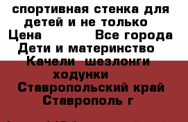 спортивная стенка для детей и не только › Цена ­ 5 000 - Все города Дети и материнство » Качели, шезлонги, ходунки   . Ставропольский край,Ставрополь г.